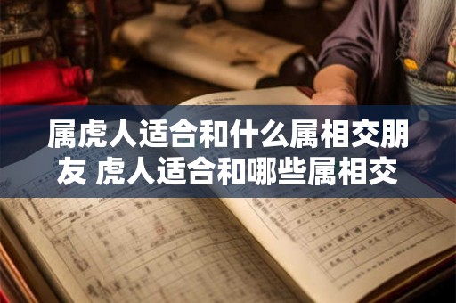 属虎人适合和什么属相交朋友 虎人适合和哪些属相交友