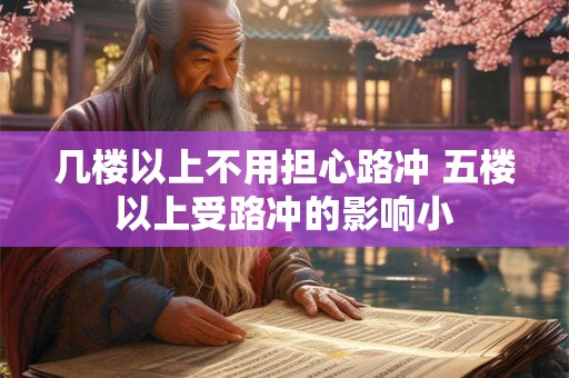 几楼以上不用担心路冲 五楼以上受路冲的影响小