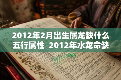 2012年2月出生属龙缺什么五行属性  2012年水龙命缺什么