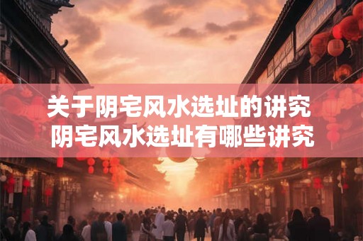 关于阴宅风水选址的讲究 阴宅风水选址有哪些讲究
