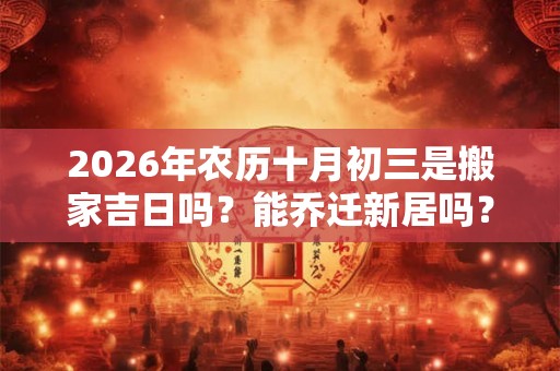 2026年农历十月初三是搬家吉日吗?能乔迁新居吗? 2026年农历十月初三是搬家吉日吗?能乔迁新居吗?