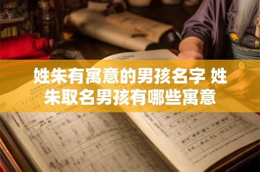 姓朱有寓意的男孩名字 姓朱取名男孩有哪些寓意