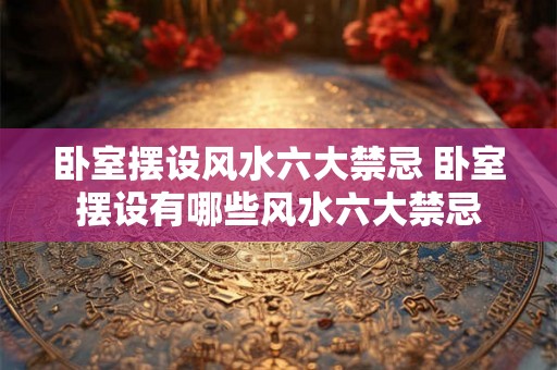 卧室摆设风水六大禁忌 卧室摆设有哪些风水六大禁忌