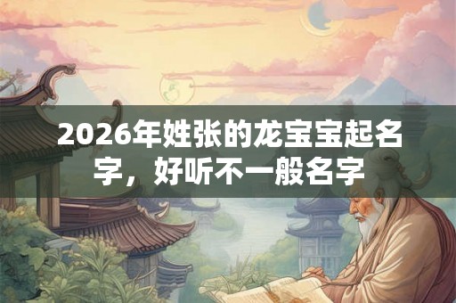 2026年姓张的龙宝宝起名字,好听不一般名字 2026年姓张的龙宝宝起名字,好听不一般名字