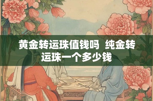黄金转运珠值钱吗  纯金转运珠一个多少钱