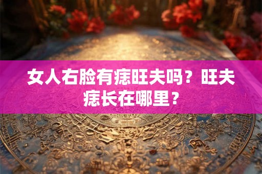 女人右脸有痣旺夫吗？旺夫痣长在哪里？