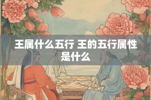 王属什么五行 王的五行属性是什么 王属什么五行 王的五行属性是什么
