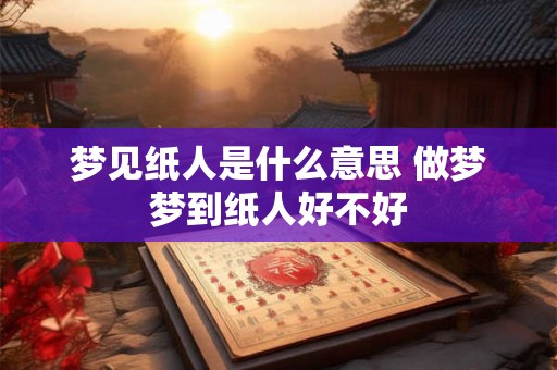 梦见纸人是什么意思 做梦梦到纸人好不好