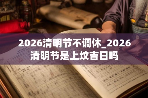 2026清明节不调休_2026清明节是上坟吉日吗