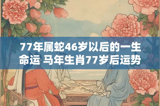 77年属蛇46岁以后的一生命运 马年生肖77岁后运势如何 77年属蛇46岁以后的一生命运 马年生肖77岁后运势如何