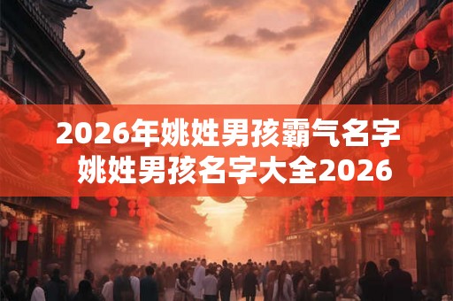 2026年姚姓男孩霸气名字  姚姓男孩名字大全2026