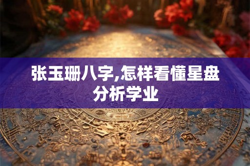 张玉珊八字,怎样看懂星盘分析学业