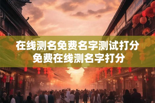 在线测名免费名字测试打分 免费在线测名字打分