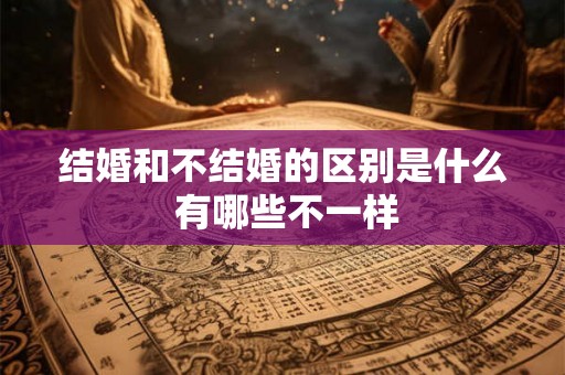 结婚和不结婚的区别是什么 有哪些不一样 结婚和不结婚的区别是什么 有哪些不一样