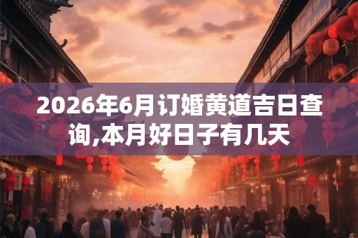 2026年6月订婚黄道吉日查询,本月好日子有几天