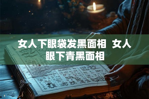 女人下眼袋发黑面相  女人眼下青黑面相