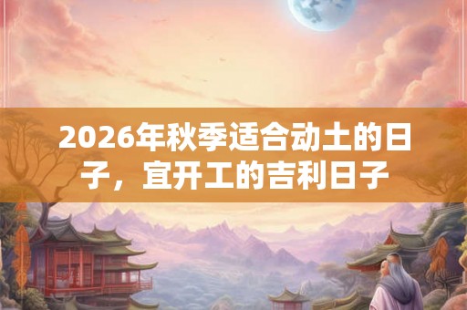 2026年秋季适合动土的日子，宜开工的吉利日子