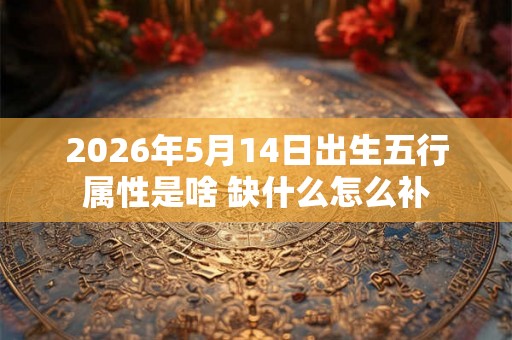 2026年5月14日出生五行属性是啥 缺什么怎么补 2026年5月14日出生五行属性是啥 缺什么怎么补