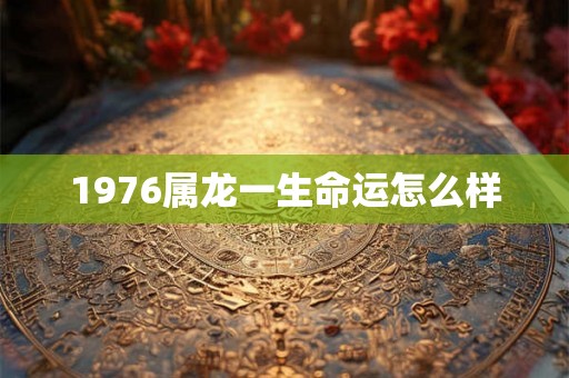 1976属龙一生命运怎么样