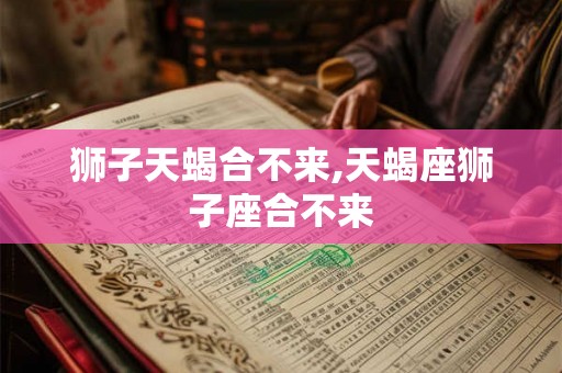 狮子天蝎合不来,天蝎座狮子座合不来