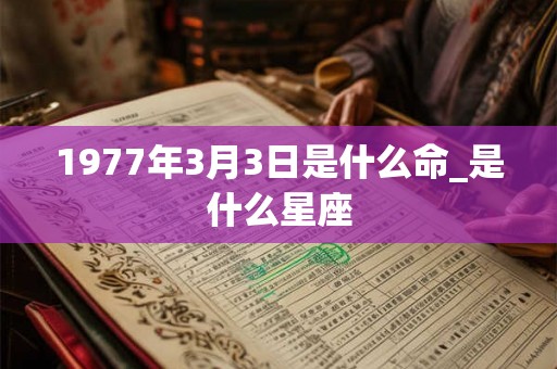 1977年3月3日是什么命_是什么星座