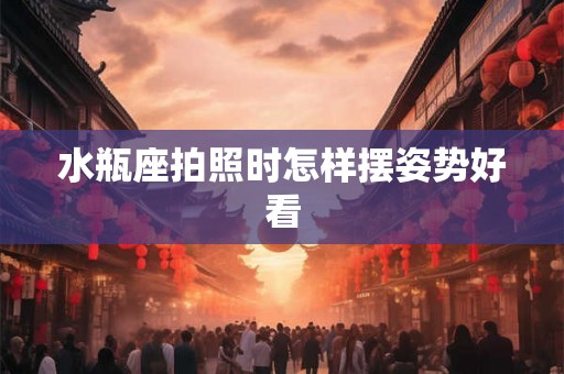 水瓶座拍照时怎样摆姿势好看
