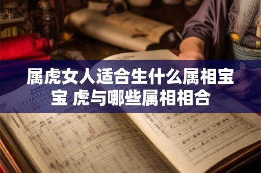 属虎女人适合生什么属相宝宝 虎与哪些属相相合 属虎女人适合生什么属相宝宝 虎与哪些属相相合