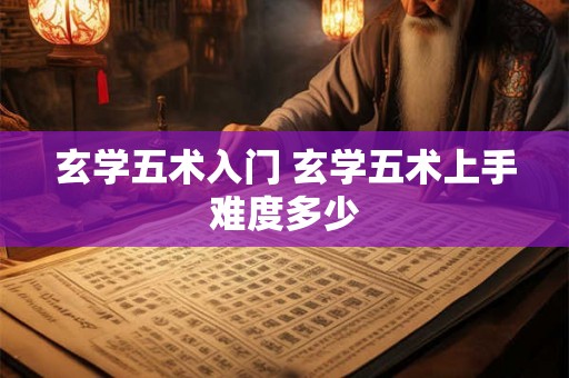 玄学五术入门 玄学五术上手难度多少 玄学五术入门 玄学五术上手难度多少