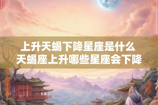 上升天蝎下降星座是什么 天蝎座上升哪些星座会下降呢