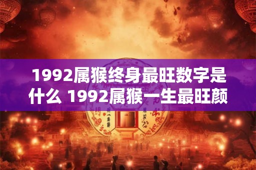 1992属猴终身最旺数字是什么 1992属猴一生最旺颜色 1992属猴终身最旺数字是什么 1992属猴一生最旺颜色