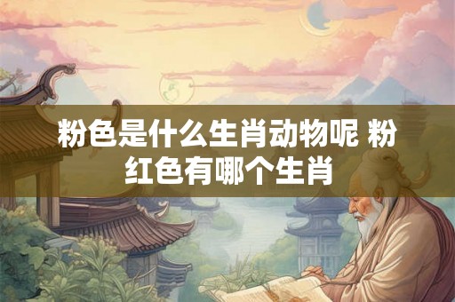 粉色是什么生肖动物呢 粉红色有哪个生肖