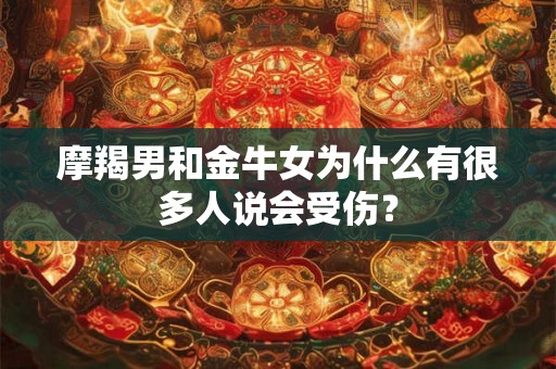 摩羯男和金牛女为什么有很多人说会受伤? 摩羯男和金牛女为什么有很多人说会受伤?