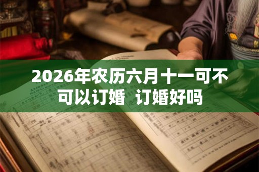 2026年农历六月十一可不可以订婚 订婚好吗 2026年农历六月十一可不可以订婚 订婚好吗