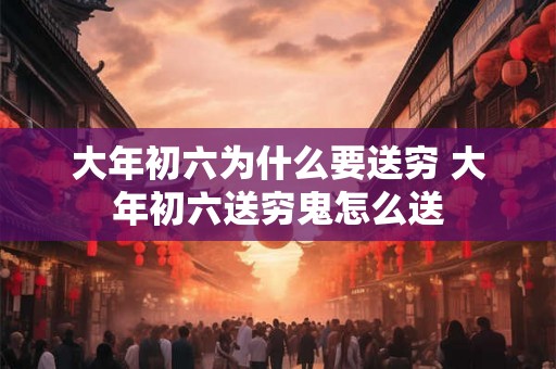 大年初六为什么要送穷 大年初六送穷鬼怎么送