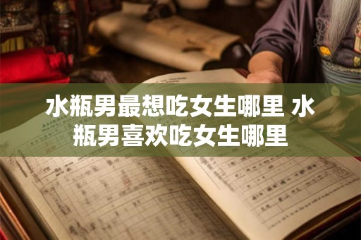 水瓶男最想吃女生哪里 水瓶男喜欢吃女生哪里
