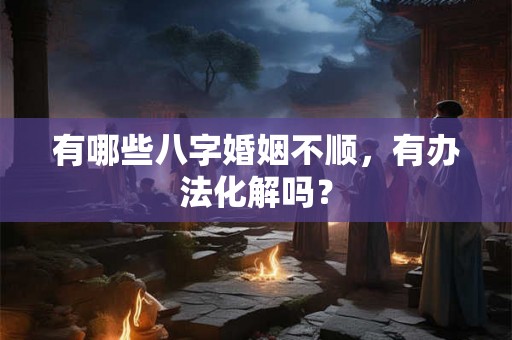 有哪些八字婚姻不顺，有办法化解吗？