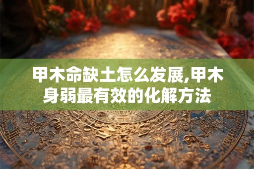甲木命缺土怎么发展,甲木身弱最有效的化解方法