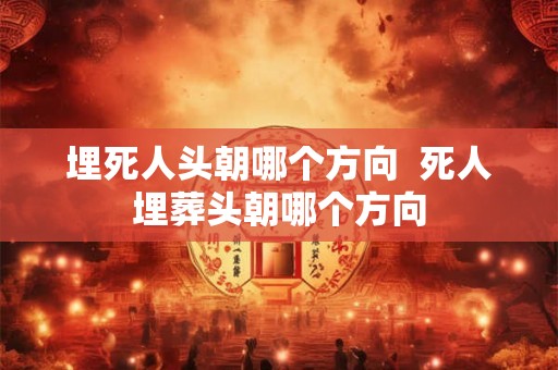 埋死人头朝哪个方向  死人埋葬头朝哪个方向