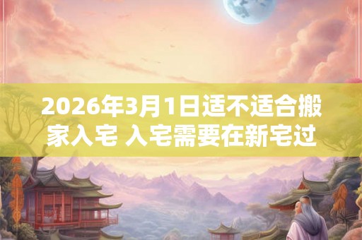 2026年3月1日适不适合搬家入宅 入宅需要在新宅过夜吗
