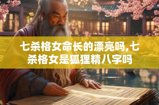七杀格女命长的漂亮吗,七杀格女是狐狸精八字吗