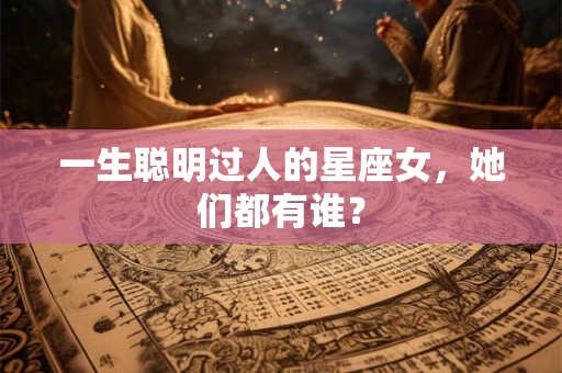 一生聪明过人的星座女，她们都有谁？