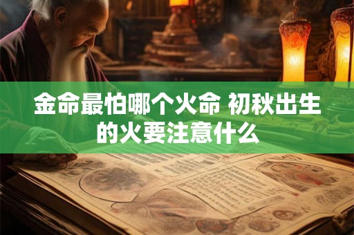 金命最怕哪个火命 初秋出生的火要注意什么