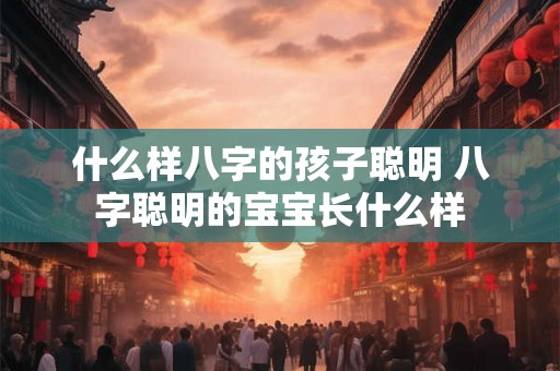 什么样八字的孩子聪明 八字聪明的宝宝长什么样