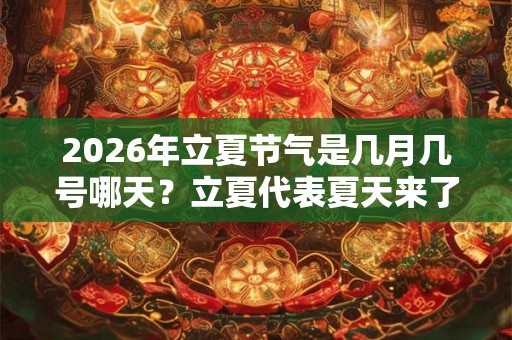 2026年立夏节气是几月几号哪天？立夏代表夏天来了吗？