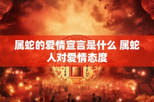 属蛇的爱情宣言是什么 属蛇人对爱情态度