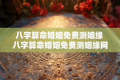 八字算命婚姻免费测姻缘 八字算命婚姻免费测姻缘网