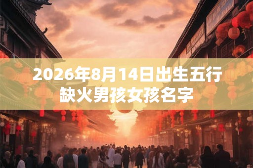 2026年8月14日出生五行缺火男孩女孩名字