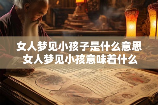 女人梦见小孩子是什么意思 女人梦见小孩意味着什么