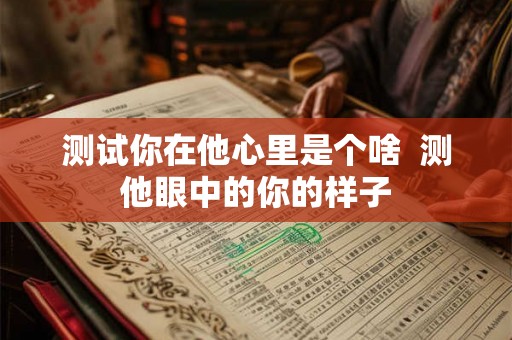 测试你在他心里是个啥  测他眼中的你的样子