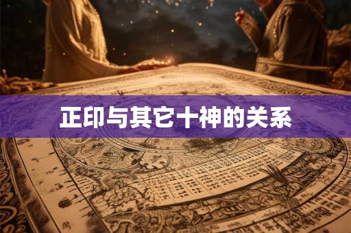 正印与其它十神的关系 正印与其它十神的关系